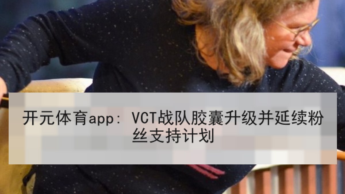 开元体育app: VCT战队胶囊升级并延续粉丝支持计划