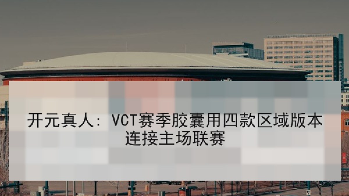 开元真人: VCT赛季胶囊用四款区域版本连接主场联赛 开元真人: VCT赛季胶囊用四款区域版本连接主场联赛