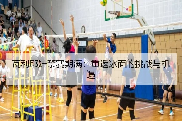 瓦利耶娃禁赛期满：重返冰面的挑战与机遇