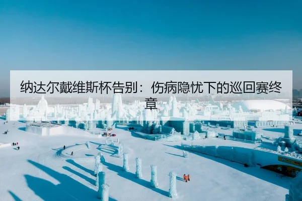 纳达尔戴维斯杯告别：伤病隐忧下的巡回赛终章