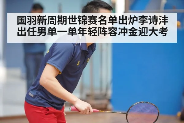 国羽新周期世锦赛名单出炉李诗沣出任男单一单年轻阵容冲金迎大考
