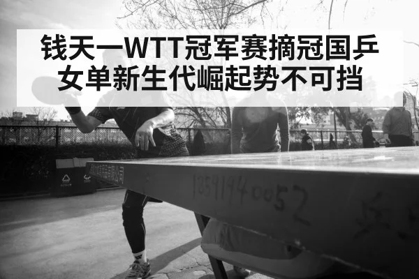 钱天一WTT冠军赛摘冠国乒女单新生代崛起势不可挡