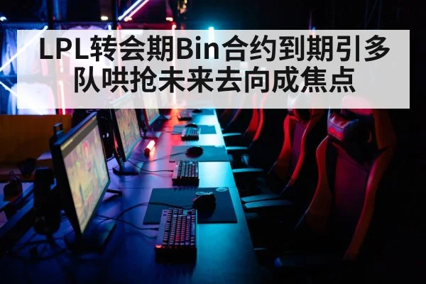 LPL转会期Bin合约到期引多队哄抢未来去向成焦点