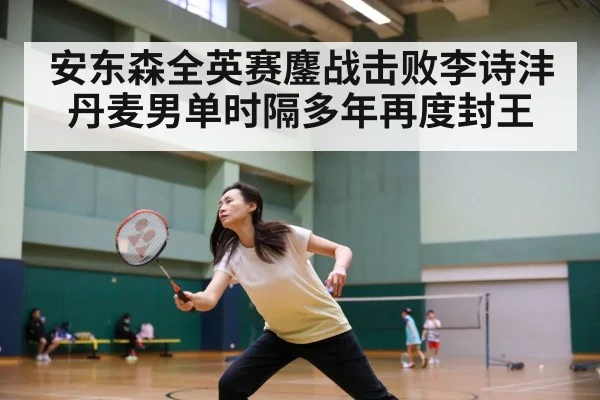 安东森全英赛鏖战击败李诗沣 丹麦男单时隔多年再度封王