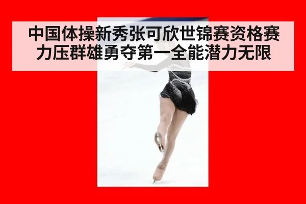中国体操新秀张可欣世锦赛资格赛力压群雄勇夺第一全能潜力无限