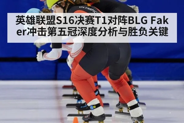 英雄联盟S16决赛T1对阵BLG Faker冲击第五冠深度分析与胜负关键